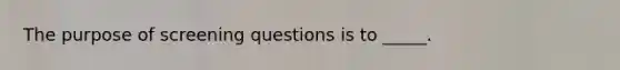 The purpose of screening questions is to _____.