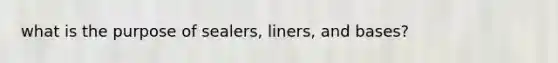 what is the purpose of sealers, liners, and bases?