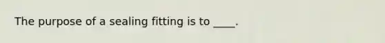 The purpose of a sealing fitting is to ____.