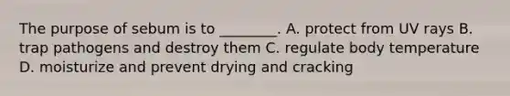 The purpose of sebum is to​ ________. A. protect from UV rays B. trap pathogens and destroy them C. regulate body temperature D. moisturize and prevent drying and cracking