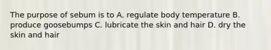 The purpose of sebum is to A. regulate body temperature B. produce goosebumps C. lubricate the skin and hair D. dry the skin and hair