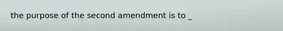 the purpose of the second amendment is to _