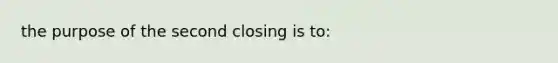 the purpose of the second closing is to: