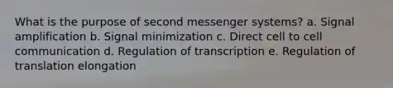 What is the purpose of second messenger systems? a. Signal amplification b. Signal minimization c. Direct cell to cell communication d. Regulation of transcription e. Regulation of translation elongation