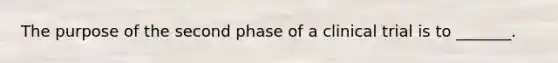 The purpose of the second phase of a clinical trial is to _______.