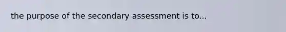 the purpose of the secondary assessment is to...