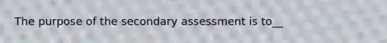 The purpose of the secondary assessment is to__