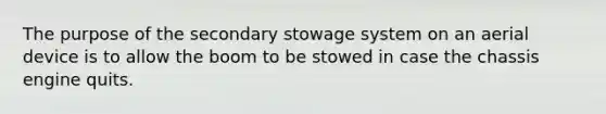 The purpose of the secondary stowage system on an aerial device is to allow the boom to be stowed in case the chassis engine quits.