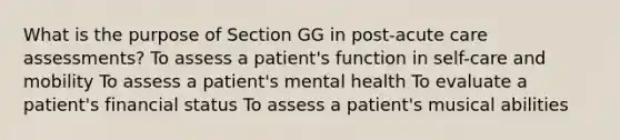 What is the purpose of Section GG in post-acute care assessments? To assess a patient's function in self-care and mobility To assess a patient's mental health To evaluate a patient's financial status To assess a patient's musical abilities