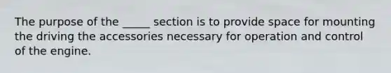 The purpose of the _____ section is to provide space for mounting the driving the accessories necessary for operation and control of the engine.