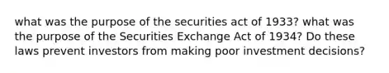 what was the purpose of the securities act of 1933? what was the purpose of the Securities Exchange Act of 1934? Do these laws prevent investors from making poor investment decisions?