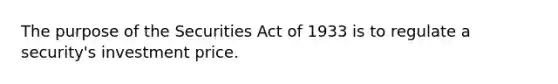 The purpose of the Securities Act of 1933 is to regulate a security's investment price.