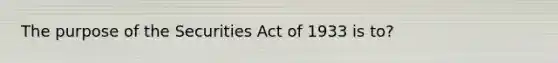 The purpose of the Securities Act of 1933 is to?