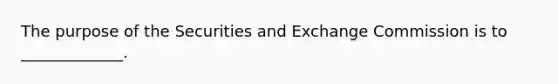 The purpose of the Securities and Exchange Commission is to _____________.