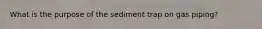 What is the purpose of the sediment trap on gas piping?