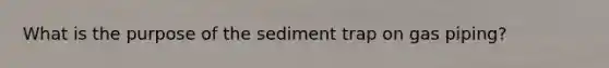 What is the purpose of the sediment trap on gas piping?