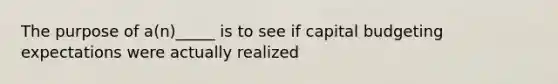 The purpose of a(n)_____ is to see if capital budgeting expectations were actually realized