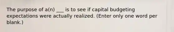 The purpose of a(n) ___ is to see if capital budgeting expectations were actually realized. (Enter only one word per blank.)