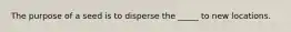 The purpose of a seed is to disperse the _____ to new locations.