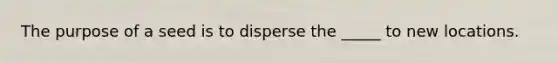 The purpose of a seed is to disperse the _____ to new locations.