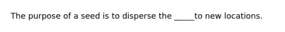 The purpose of a seed is to disperse the _____to new locations.