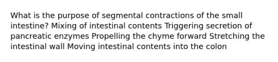 What is the purpose of segmental contractions of the small intestine? Mixing of intestinal contents Triggering secretion of pancreatic enzymes Propelling the chyme forward Stretching the intestinal wall Moving intestinal contents into the colon