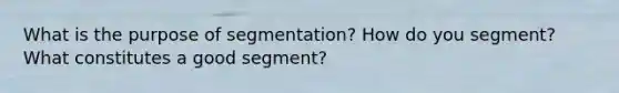 What is the purpose of segmentation? How do you segment? What constitutes a good segment?