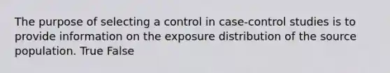 The purpose of selecting a control in case-control studies is to provide information on the exposure distribution of the source population. True False