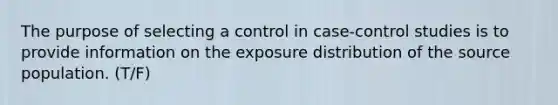 The purpose of selecting a control in case-control studies is to provide information on the exposure distribution of the source population. (T/F)