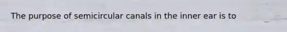 The purpose of semicircular canals in the inner ear is to