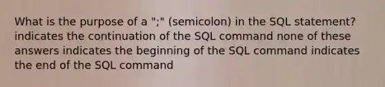 What is the purpose of a ";" (semicolon) in the SQL statement? indicates the continuation of the SQL command none of these answers indicates the beginning of the SQL command indicates the end of the SQL command