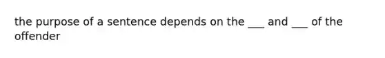 the purpose of a sentence depends on the ___ and ___ of the offender