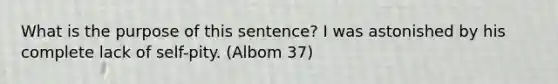 What is the purpose of this sentence? I was astonished by his complete lack of self-pity. (Albom 37)