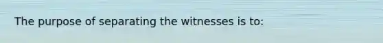 The purpose of separating the witnesses is to: