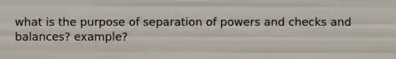 what is the purpose of separation of powers and checks and balances? example?