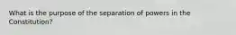 What is the purpose of the separation of powers in the Constitution?