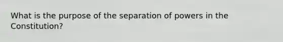 What is the purpose of the separation of powers in the Constitution?