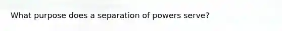 What purpose does a separation of powers serve?