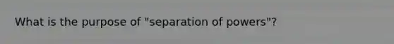 What is the purpose of "separation of powers"?