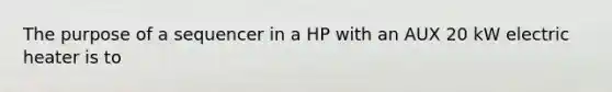 The purpose of a sequencer in a HP with an AUX 20 kW electric heater is to