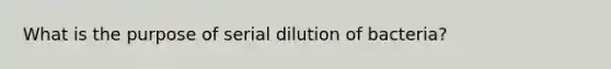 What is the purpose of serial dilution of bacteria?