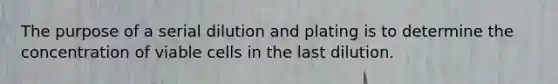 The purpose of a serial dilution and plating is to determine the concentration of viable cells in the last dilution.