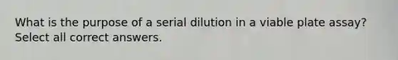 What is the purpose of a serial dilution in a viable plate assay? Select all correct answers.