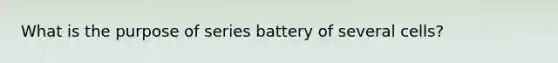 What is the purpose of series battery of several cells?