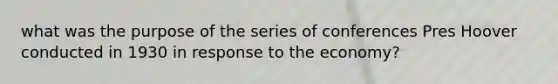 what was the purpose of the series of conferences Pres Hoover conducted in 1930 in response to the economy?