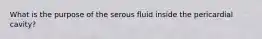 What is the purpose of the serous fluid inside the pericardial cavity?