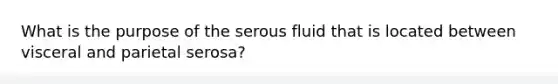 What is the purpose of the serous fluid that is located between visceral and parietal serosa?