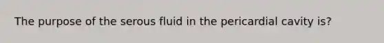 The purpose of the serous fluid in the pericardial cavity is?