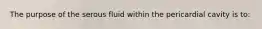 The purpose of the serous fluid within the pericardial cavity is to: