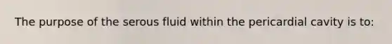 The purpose of the serous fluid within the pericardial cavity is to: